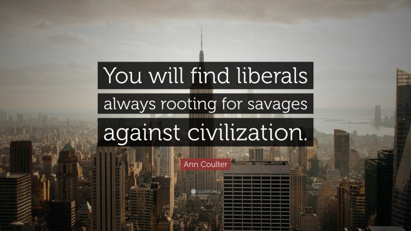 Ann Coulter Quote: “You will find liberals always rooting for savages against civilization.”