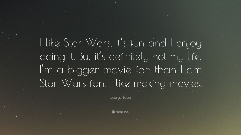George Lucas Quote: “I like Star Wars, it’s fun and I enjoy doing it. But it’s definitely not my life. I’m a bigger movie fan than I am Star Wars fan. I like making movies.”
