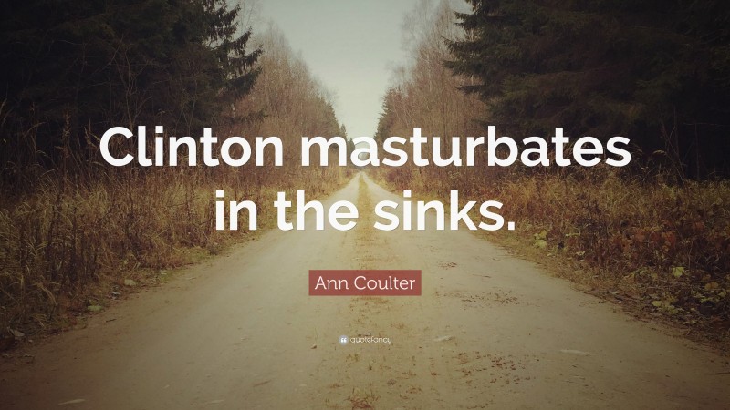 Ann Coulter Quote: “Clinton masturbates in the sinks.”