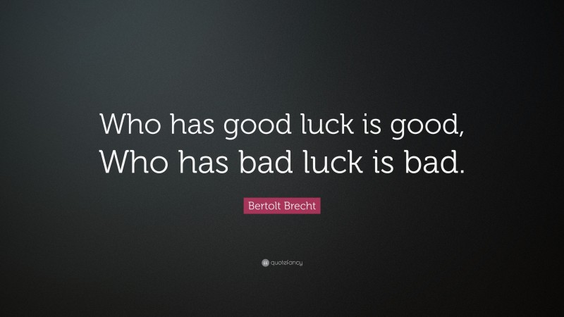 Bertolt Brecht Quote: “Who has good luck is good, Who has bad luck is bad.”