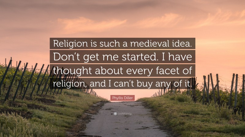 Phyllis Diller Quote: “Religion is such a medieval idea. Don’t get me started. I have thought about every facet of religion, and I can’t buy any of it.”