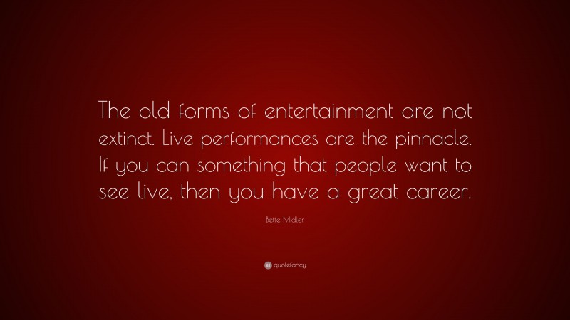 Bette Midler Quote: “The old forms of entertainment are not extinct. Live performances are the pinnacle. If you can something that people want to see live, then you have a great career.”