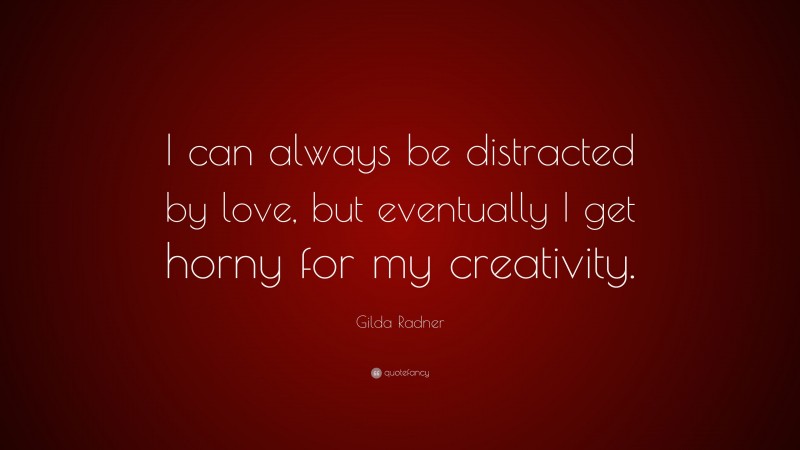 Gilda Radner Quote: “I can always be distracted by love, but eventually I get horny for my creativity.”