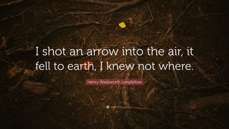 Henry Wadsworth Longfellow Quote: “I shot an arrow into the air, it fell to earth, I knew not where.”