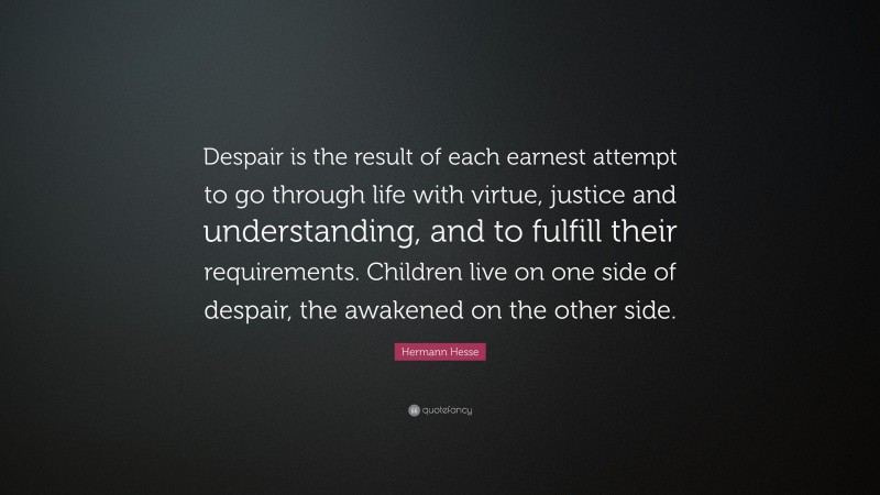 Hermann Hesse Quote: “Despair is the result of each earnest attempt to go through life with virtue, justice and understanding, and to fulfill their requirements. Children live on one side of despair, the awakened on the other side.”