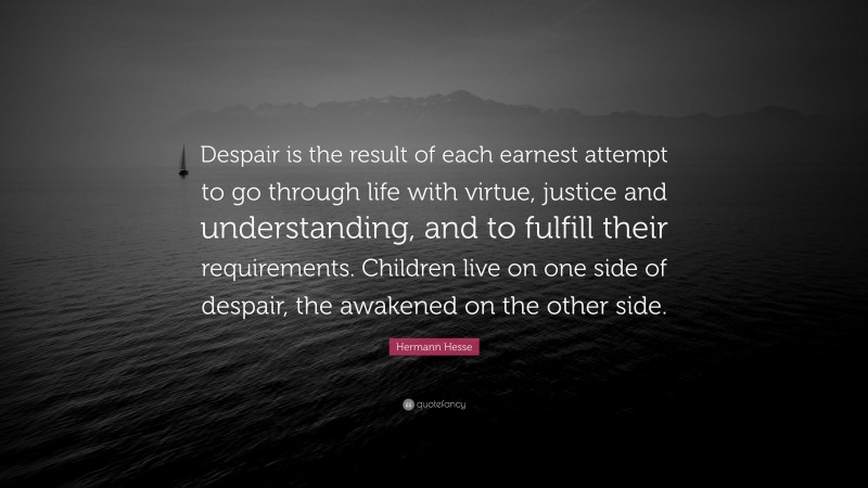 Hermann Hesse Quote: “Despair is the result of each earnest attempt to go through life with virtue, justice and understanding, and to fulfill their requirements. Children live on one side of despair, the awakened on the other side.”