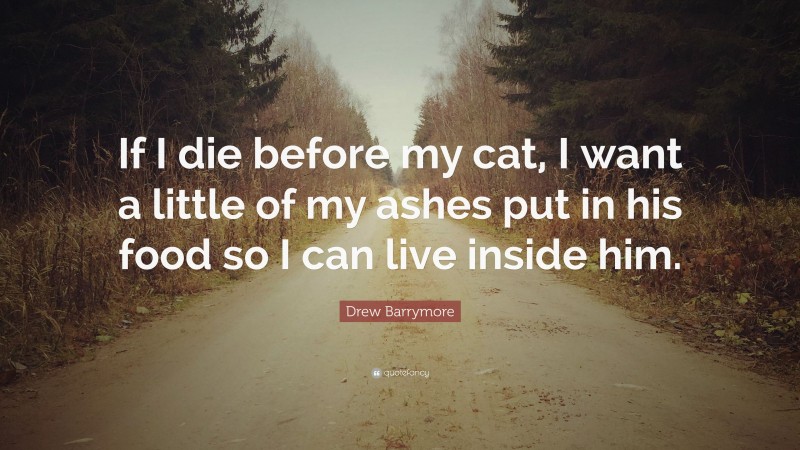 Drew Barrymore Quote: “If I die before my cat, I want a little of my ashes put in his food so I can live inside him.”
