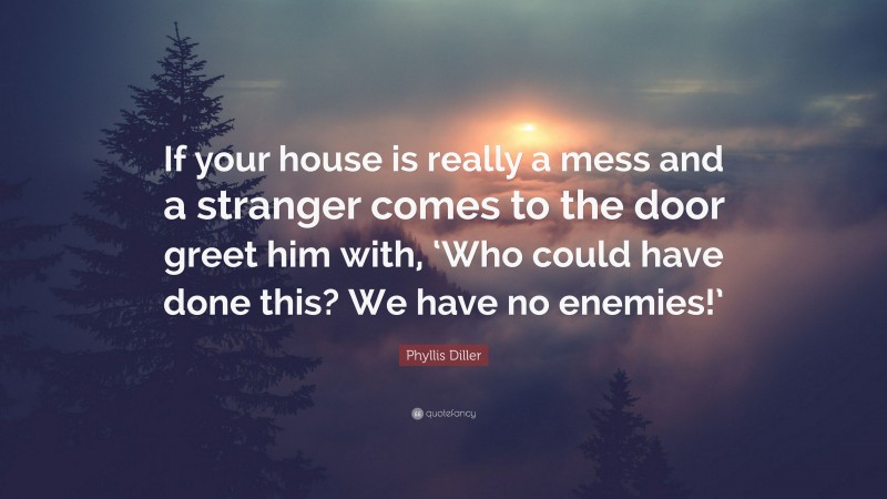 Phyllis Diller Quote: “If your house is really a mess and a stranger comes to the door greet him with, ‘Who could have done this? We have no enemies!’”
