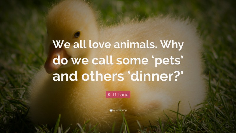 K. D. Lang Quote: “We all love animals. Why do we call some ‘pets’ and others ‘dinner?’”