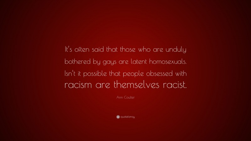 Ann Coulter Quote: “It’s often said that those who are unduly bothered by gays are latent homosexuals. Isn’t it possible that people obsessed with racism are themselves racist.”