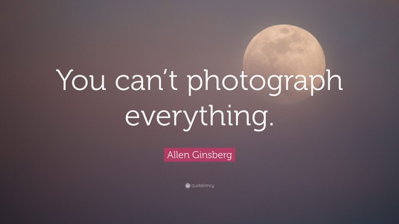 Allen Ginsberg Quote: “You can’t photograph everything.”