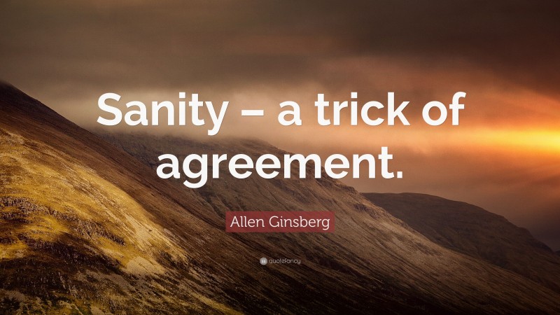 Allen Ginsberg Quote: “Sanity – a trick of agreement.”