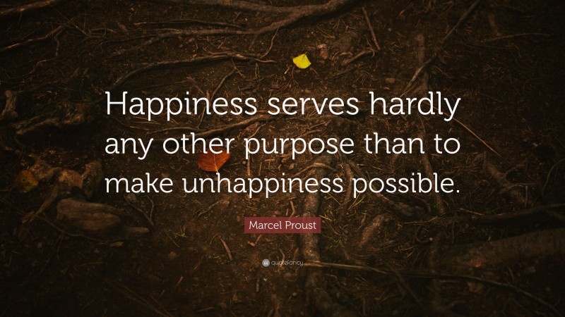 Marcel Proust Quote: “Happiness serves hardly any other purpose than to make unhappiness possible.”