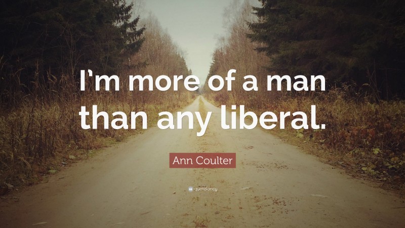 Ann Coulter Quote: “I’m more of a man than any liberal.”