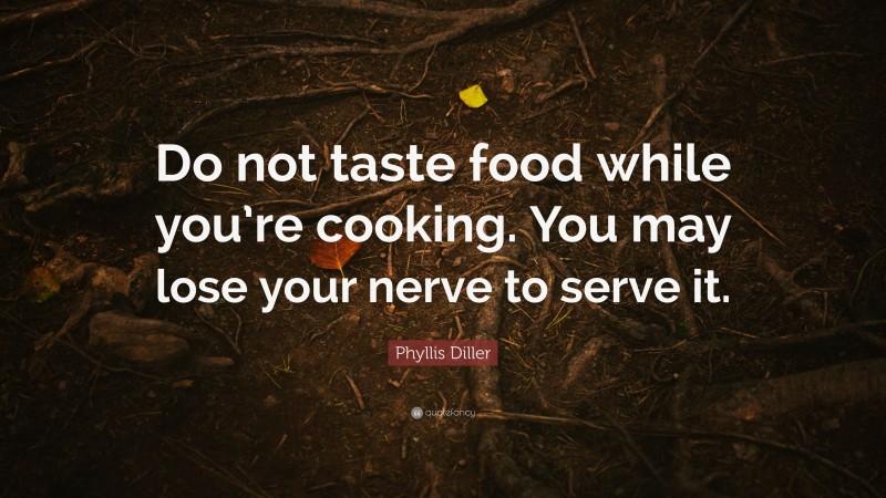 Phyllis Diller Quote: “Do not taste food while you’re cooking. You may lose your nerve to serve it.”