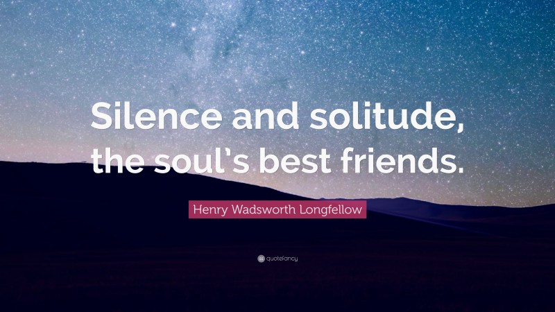 Henry Wadsworth Longfellow Quote: “Silence and solitude, the soul’s best friends.”