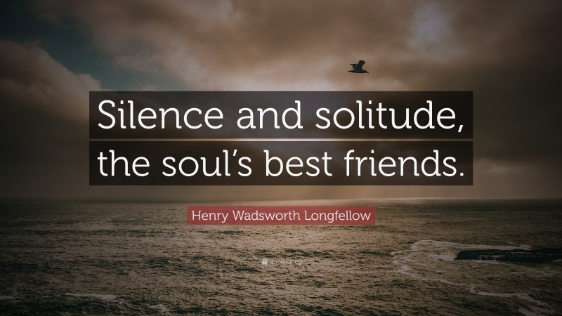 Henry Wadsworth Longfellow Quote: “Silence and solitude, the soul’s best friends.”