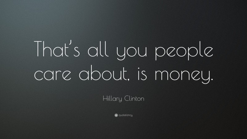 Hillary Clinton Quote: “That’s all you people care about, is money.”