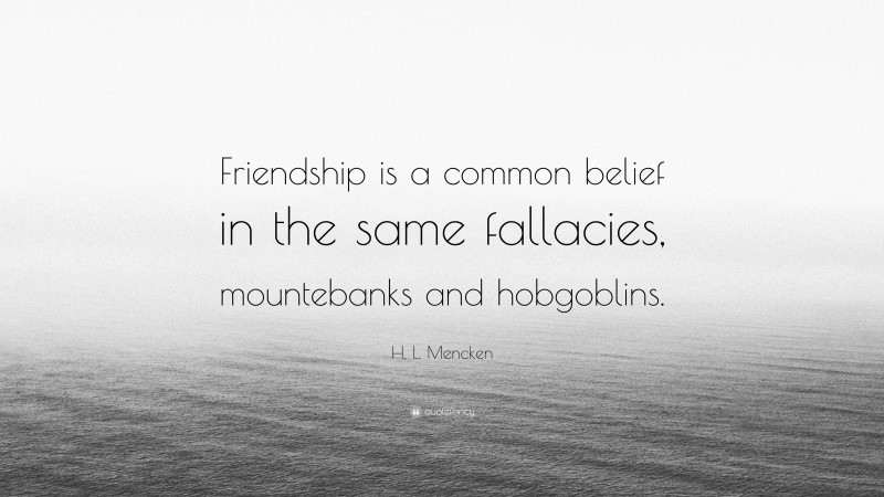 H. L. Mencken Quote: “Friendship is a common belief in the same fallacies, mountebanks and hobgoblins.”