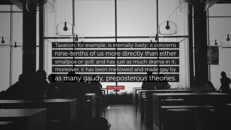 H. L. Mencken Quote: “Taxation, for example, is eternally lively; it concerns nine-tenths of us more directly than either smallpox or golf, and has just as much drama in it; moreover, it has been mellowed and made gay by as many gaudy, preposterous theories.”