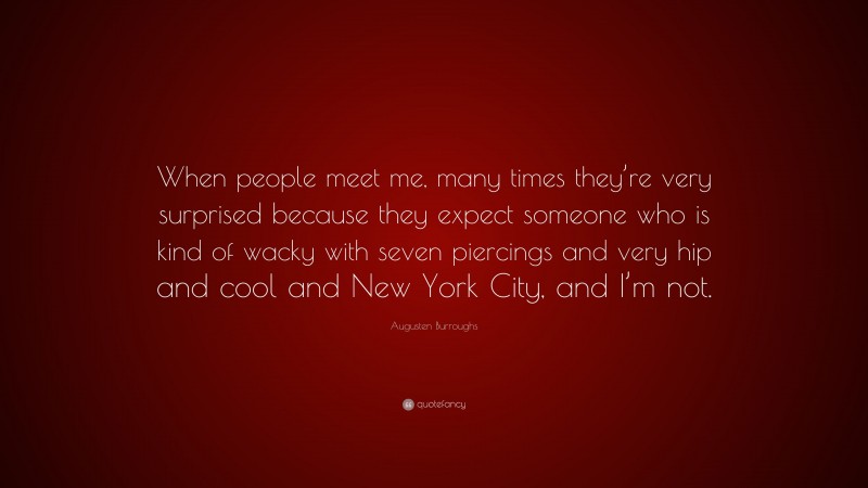 Augusten Burroughs Quote: “When people meet me, many times they’re very surprised because they expect someone who is kind of wacky with seven piercings and very hip and cool and New York City, and I’m not.”