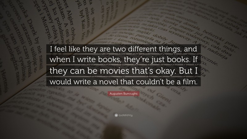 Augusten Burroughs Quote: “I feel like they are two different things, and when I write books, they’re just books. If they can be movies that’s okay. But I would write a novel that couldn’t be a film.”