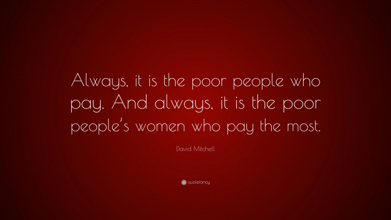 David Mitchell Quote: “Always, it is the poor people who pay. And always, it is the poor people’s women who pay the most.”