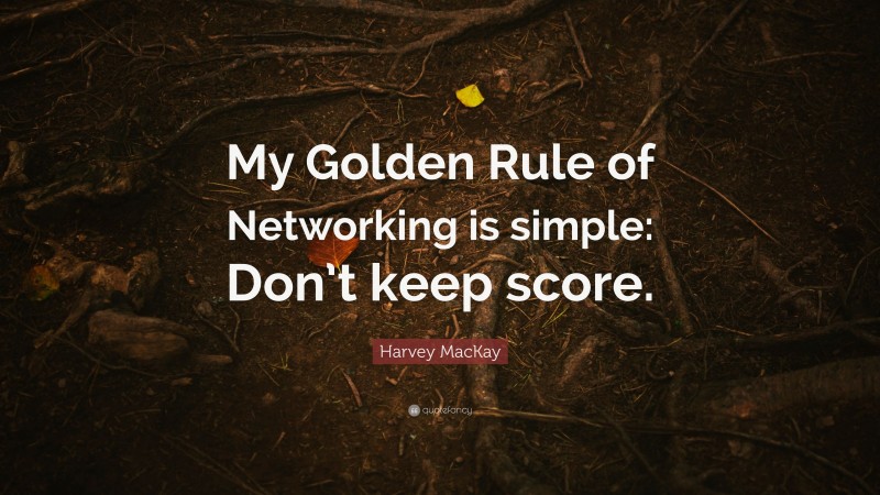 Harvey MacKay Quote: “My Golden Rule of Networking is simple: Don’t keep score.”