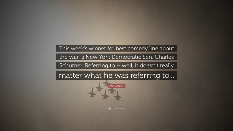 Ann Coulter Quote: “This week’s winner for best comedy line about the war is New York Democratic Sen. Charles Schumer. Referring to – well, it doesn’t really matter what he was referring to...”