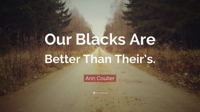 Ann Coulter Quote: “Our Blacks Are Better Than Their’s.”