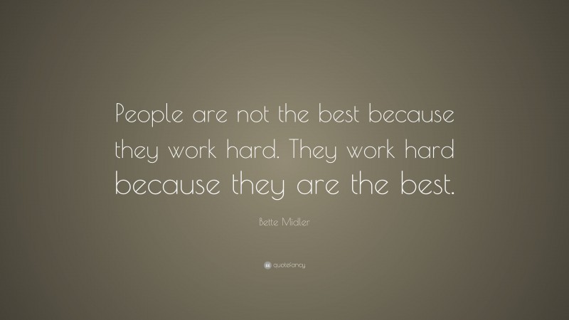 Bette Midler Quote: “People are not the best because they work hard. They work hard because they are the best.”