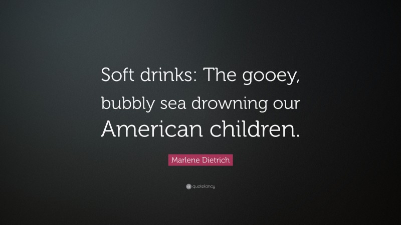Marlene Dietrich Quote: “Soft drinks: The gooey, bubbly sea drowning our American children.”