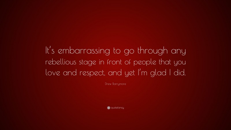 Drew Barrymore Quote: “It’s embarrassing to go through any rebellious stage in front of people that you love and respect, and yet I’m glad I did.”