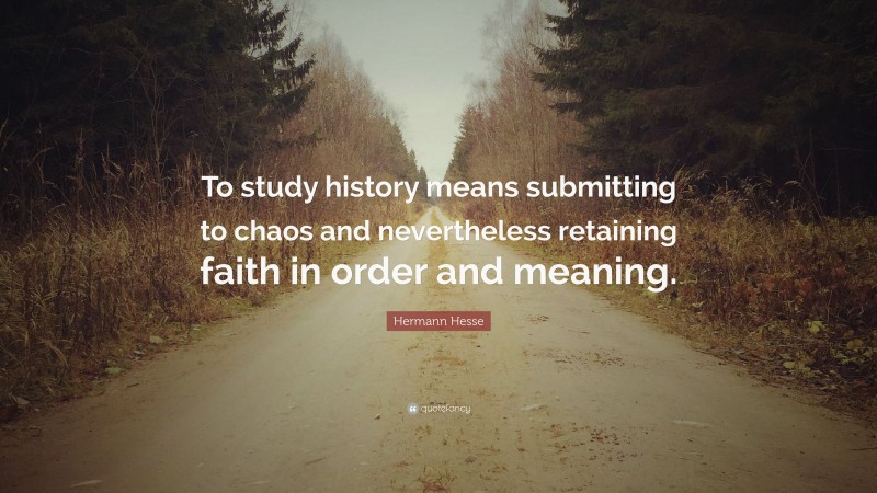 Hermann Hesse Quote: “To study history means submitting to chaos and nevertheless retaining faith in order and meaning.”