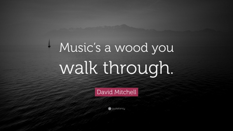 David Mitchell Quote: “Music’s a wood you walk through.”
