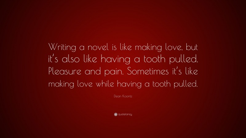 Dean Koontz Quote: “Writing a novel is like making love, but it’s also like having a tooth pulled. Pleasure and pain. Sometimes it’s like making love while having a tooth pulled.”