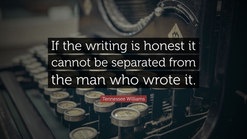 Tennessee Williams Quote: “If the writing is honest it cannot be separated from the man who wrote it.”
