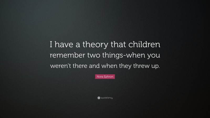 Nora Ephron Quote: “I have a theory that children remember two things-when you weren’t there and when they threw up.”