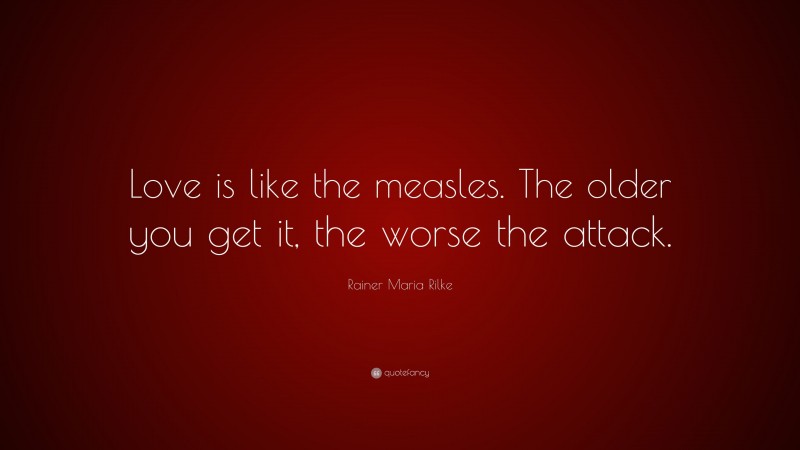 Rainer Maria Rilke Quote: “Love is like the measles. The older you get it, the worse the attack.”