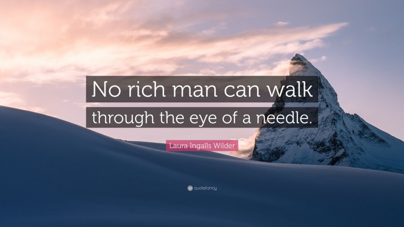 Laura Ingalls Wilder Quote: “No rich man can walk through the eye of a needle.”