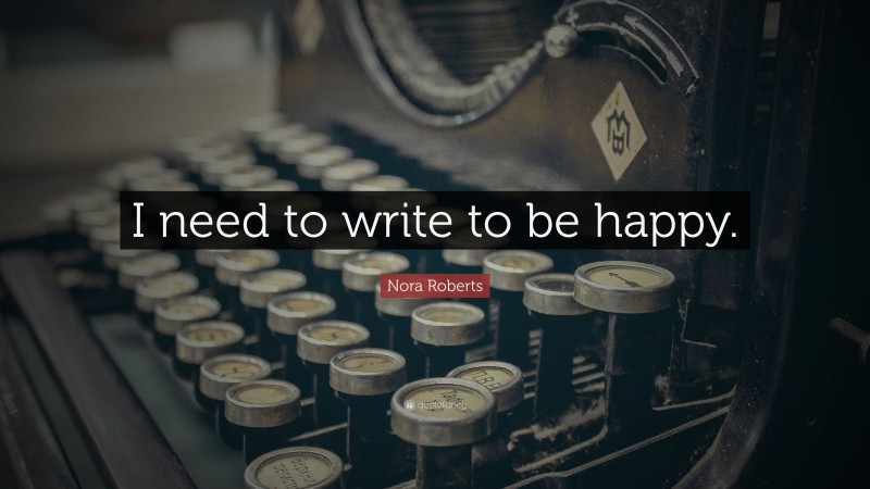 Nora Roberts Quote: “I need to write to be happy.”