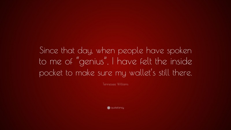Tennessee Williams Quote: “Since that day, when people have spoken to me of “genius”, I have felt the inside pocket to make sure my wallet’s still there.”