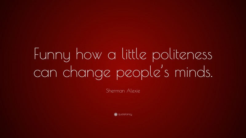 Sherman Alexie Quote: “Funny how a little politeness can change people’s minds.”