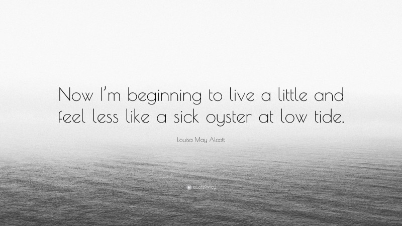 Louisa May Alcott Quote: “Now I’m beginning to live a little and feel less like a sick oyster at low tide.”
