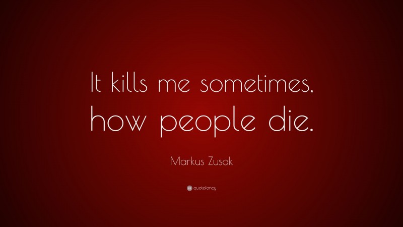 Markus Zusak Quote: “It kills me sometimes, how people die.”