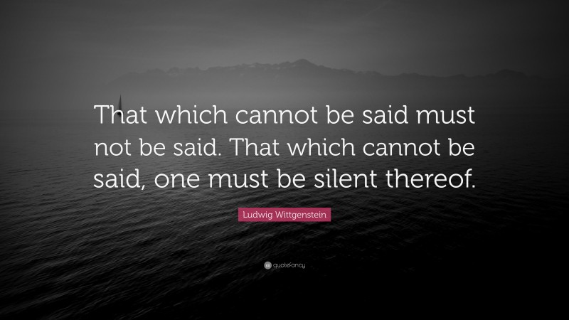 Ludwig Wittgenstein Quote: “That which cannot be said must not be said ...