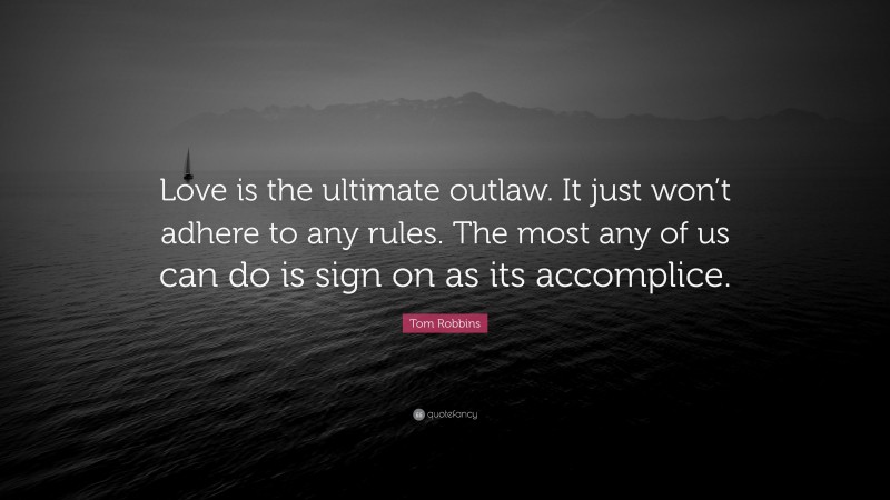 Tom Robbins Quote: “Love is the ultimate outlaw. It just won’t adhere to any rules. The most any of us can do is sign on as its accomplice.”