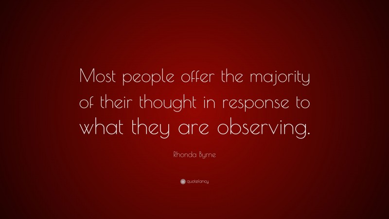 Rhonda Byrne Quote: “Most people offer the majority of their thought in response to what they are observing.”