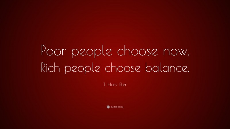 T. Harv Eker Quote: “Poor people choose now. Rich people choose balance.”
