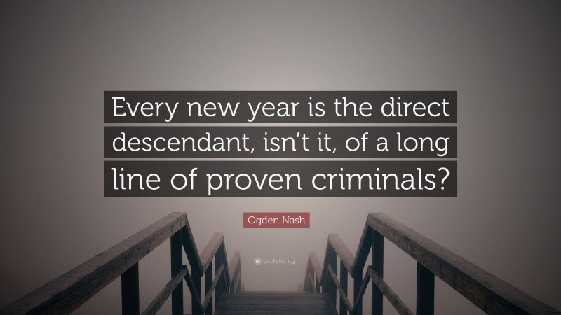 Ogden Nash Quote: “Every new year is the direct descendant, isn’t it, of a long line of proven criminals?”